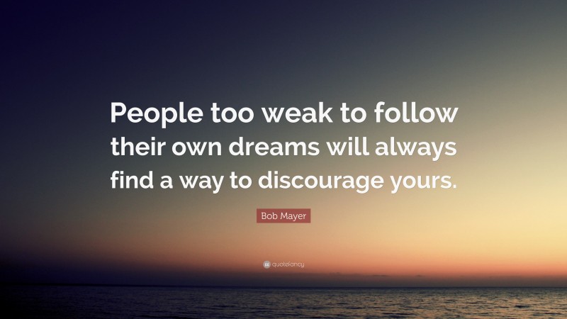 Bob Mayer Quote: “People too weak to follow their own dreams will always find a way to discourage yours.”