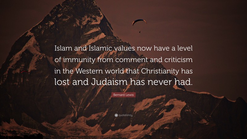 Bernard Lewis Quote: “Islam and Islamic values now have a level of immunity from comment and criticism in the Western world that Christianity has lost and Judaism has never had.”