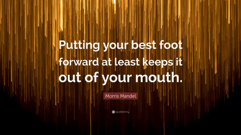 Morris Mandel Quote: “Putting your best foot forward at least keeps it out of your mouth.”