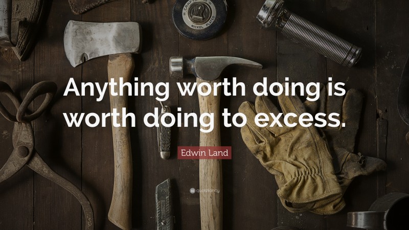 Edwin Land Quote: “Anything worth doing is worth doing to excess.”