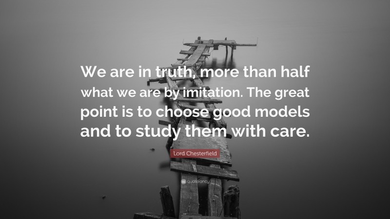 Lord Chesterfield Quote: “We are in truth, more than half what we are by imitation. The great point is to choose good models and to study them with care.”