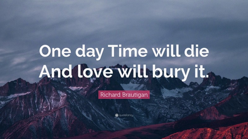 Richard Brautigan Quote: “One day Time will die And love will bury it.”