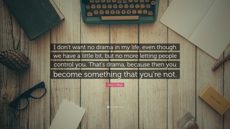 Mary J. Blige Quote: “I don’t want no drama in my life, even though we have a little bit, but no more letting people control you. That’s drama, because then you become something that you’re not.”