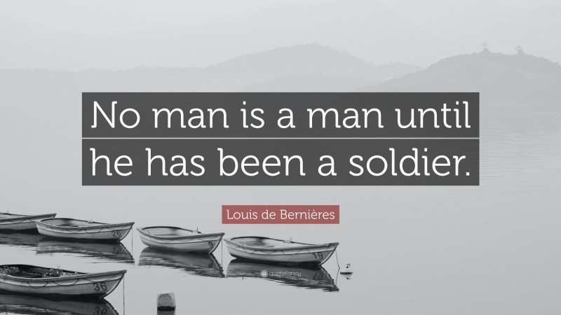 Louis de Bernières Quote: “No man is a man until he has been a soldier.”