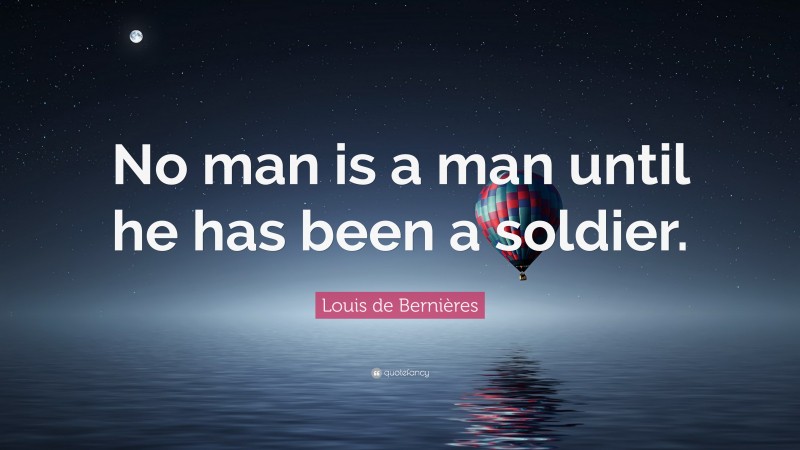 Louis de Bernières Quote: “No man is a man until he has been a soldier.”