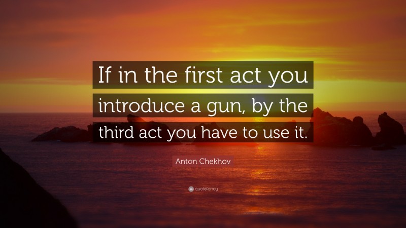 Anton Chekhov Quote: “If in the first act you introduce a gun, by the third act you have to use it.”