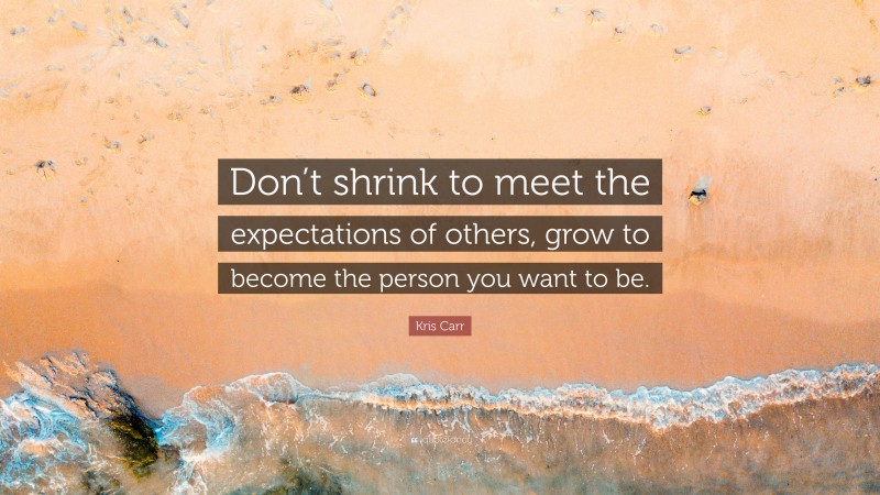 Kris Carr Quote: “Don’t shrink to meet the expectations of others, grow to become the person you want to be.”