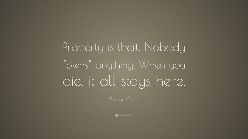 George Carlin Quote: “Property is theft. Nobody “owns” anything. When you die, it all stays here.”