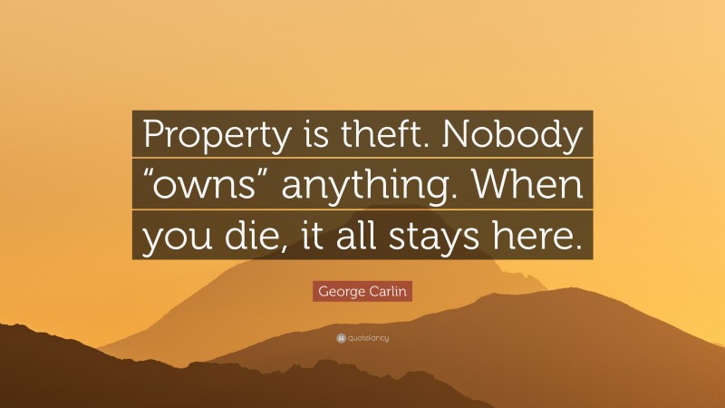 George Carlin Quote: “Property is theft. Nobody “owns” anything. When you die, it all stays here.”