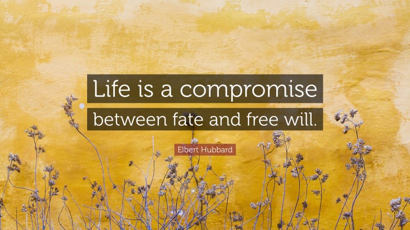 Elbert Hubbard Quote: “Life is a compromise between fate and free will.”