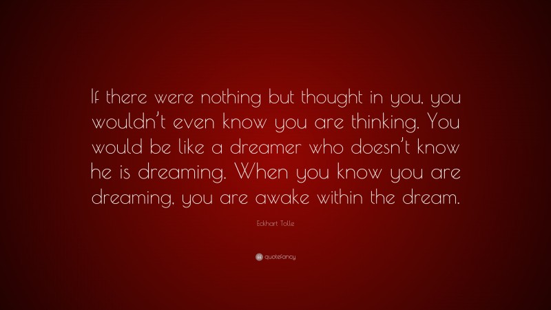 Eckhart Tolle Quote: “If there were nothing but thought in you, you wouldn’t even know you are thinking. You would be like a dreamer who doesn’t know he is dreaming. When you know you are dreaming, you are awake within the dream.”