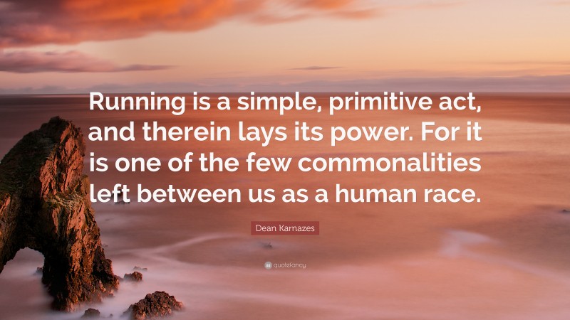 Dean Karnazes Quote: “Running is a simple, primitive act, and therein lays its power. For it is one of the few commonalities left between us as a human race.”
