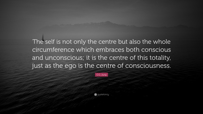 C.G. Jung Quote: “The self is not only the centre but also the whole circumference which embraces both conscious and unconscious; it is the centre of this totality, just as the ego is the centre of consciousness.”