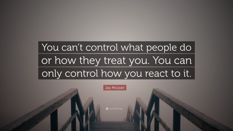 Jay McLean Quote: “You can’t control what people do or how they treat you. You can only control how you react to it.”