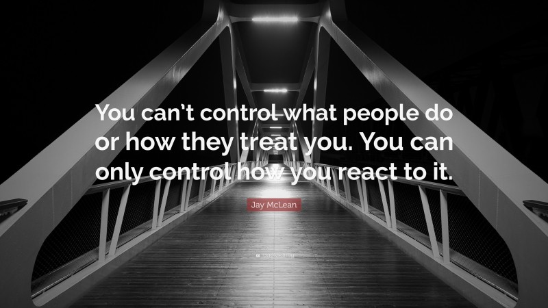 Jay McLean Quote: “You can’t control what people do or how they treat you. You can only control how you react to it.”