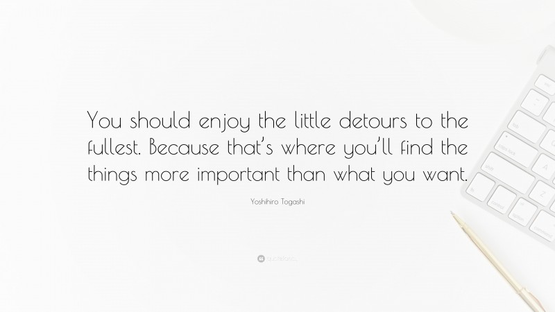 Yoshihiro Togashi Quote: “You should enjoy the little detours to the fullest. Because that’s where you’ll find the things more important than what you want.”