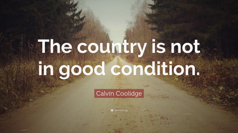 Calvin Coolidge Quote: “The country is not in good condition.”