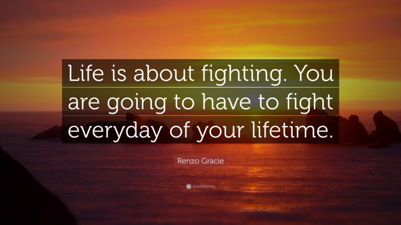 Renzo Gracie Quote: “Life is about fighting. You are going to have to fight everyday of your lifetime.”