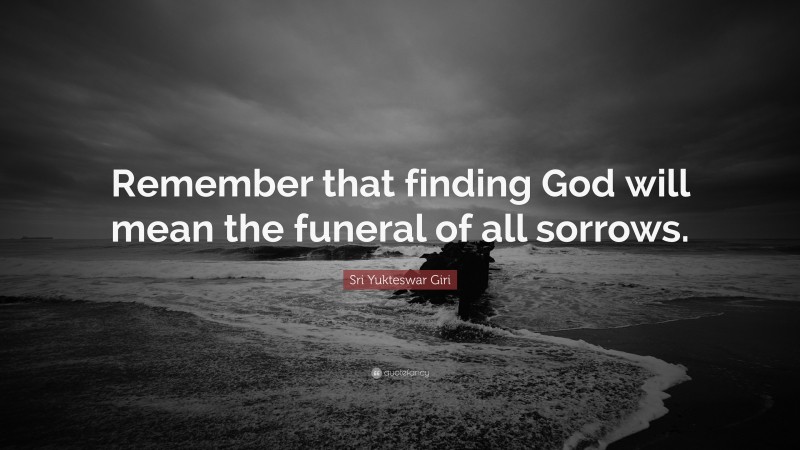 Sri Yukteswar Giri Quote: “Remember that finding God will mean the funeral of all sorrows.”