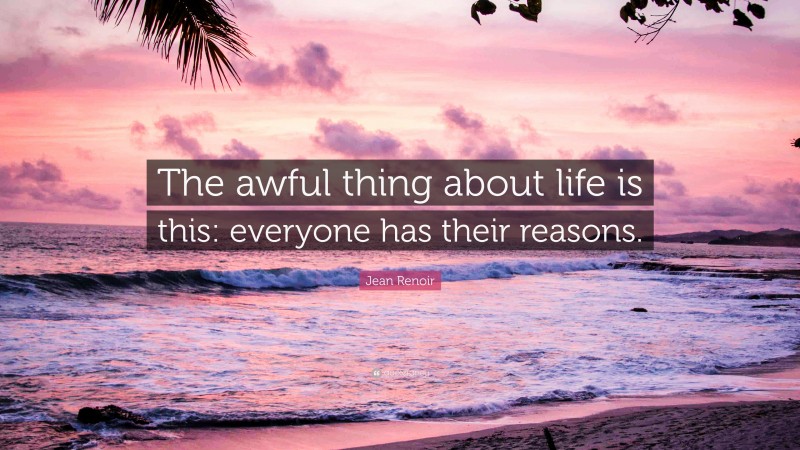 Jean Renoir Quote: “The awful thing about life is this: everyone has their reasons.”