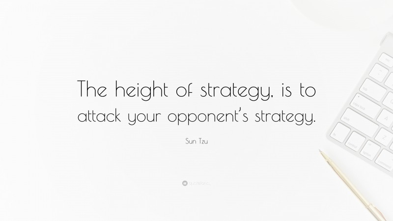 Sun Tzu Quote: “The height of strategy, is to attack your opponent’s strategy.”