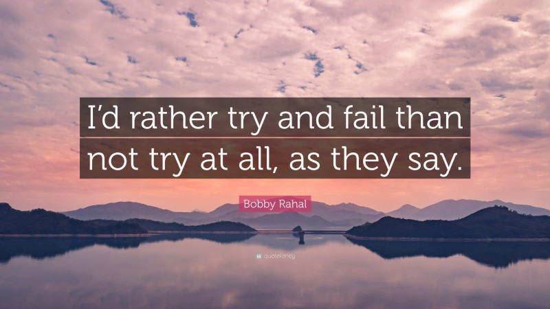 Bobby Rahal Quote: “I’d rather try and fail than not try at all, as they say.”