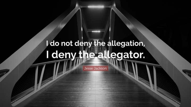 Jesse Jackson Quote: “I do not deny the allegation, I deny the allegator.”