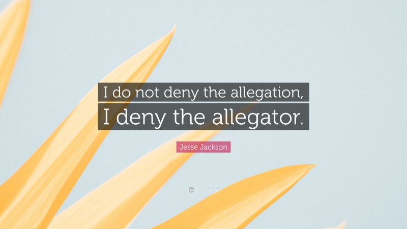 Jesse Jackson Quote: “I do not deny the allegation, I deny the allegator.”