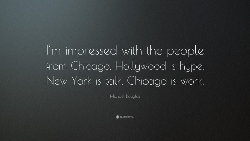 Michael Douglas Quote: “I’m impressed with the people from Chicago. Hollywood is hype, New York is talk, Chicago is work.”