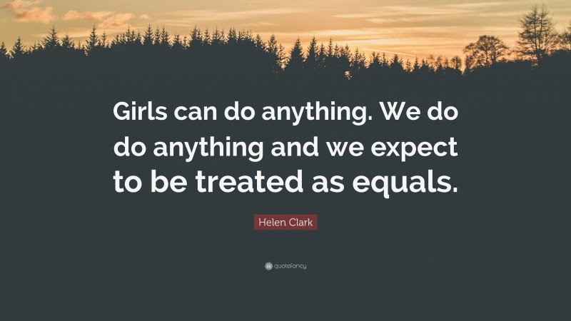 Helen Clark Quote: “Girls can do anything. We do do anything and we expect to be treated as equals.”