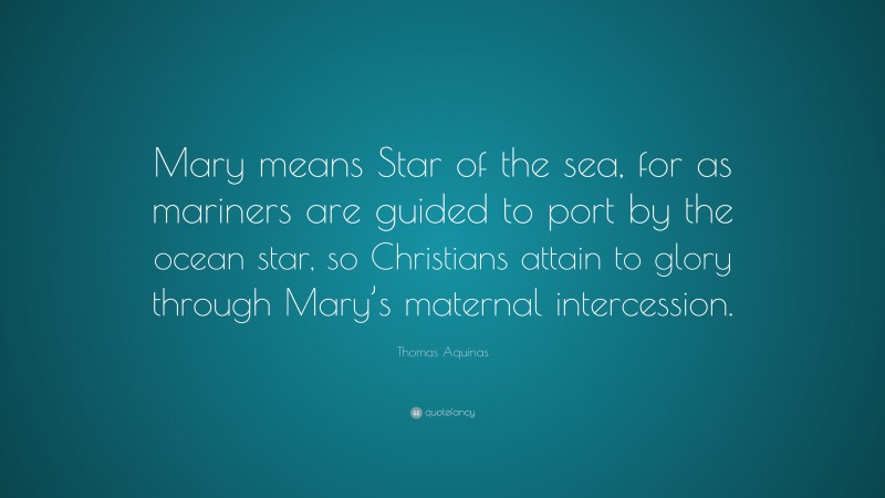 Thomas Aquinas Quote: “Mary means Star of the sea, for as mariners are guided to port by the ocean star, so Christians attain to glory through Mary’s maternal intercession.”