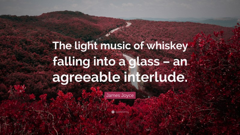James Joyce Quote: “The light music of whiskey falling into a glass – an agreeable interlude.”
