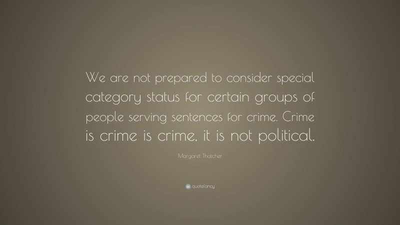 Margaret Thatcher Quote: “We are not prepared to consider special category status for certain groups of people serving sentences for crime. Crime is crime is crime, it is not political.”