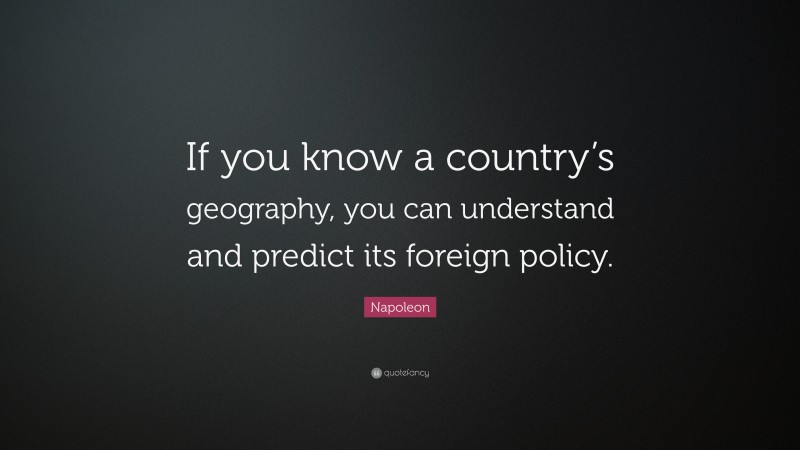 Napoleon Quote: “If you know a country’s geography, you can understand and predict its foreign policy.”
