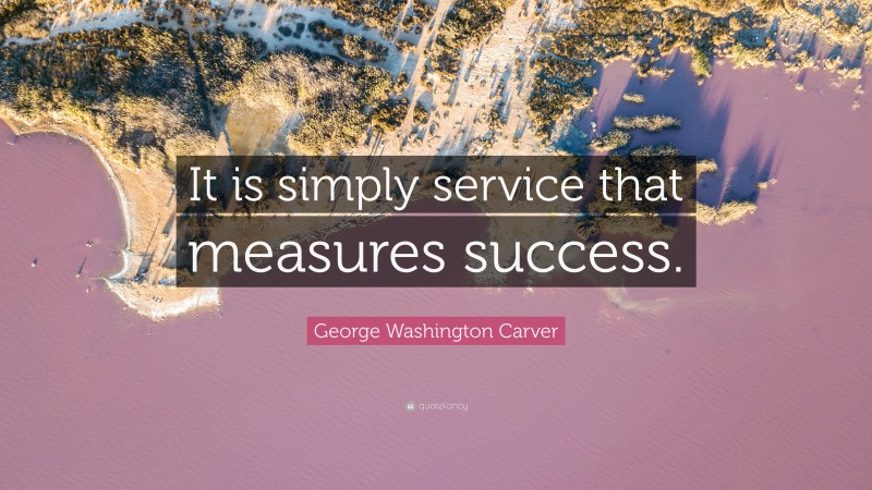 George Washington Carver Quote: “It is simply service that measures success.”