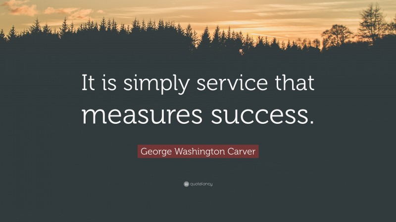George Washington Carver Quote: “It is simply service that measures success.”