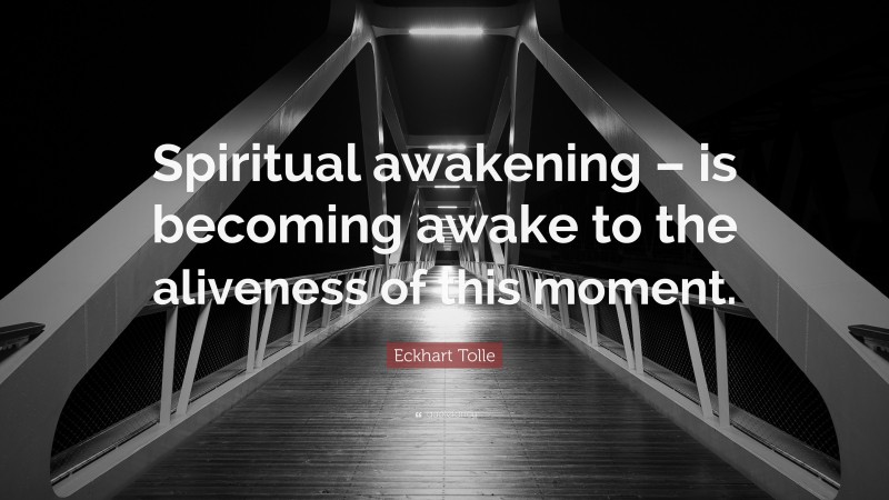 Eckhart Tolle Quote: “Spiritual awakening – is becoming awake to the aliveness of this moment.”