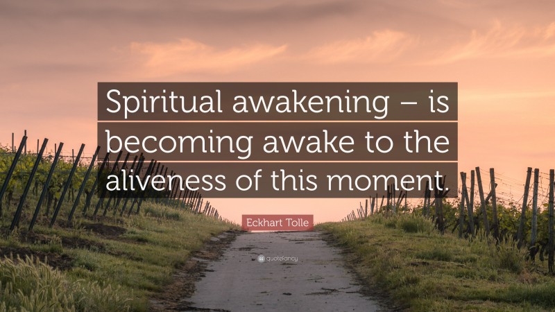 Eckhart Tolle Quote: “Spiritual awakening – is becoming awake to the aliveness of this moment.”