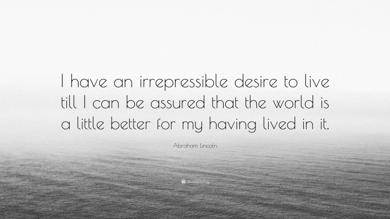 Abraham Lincoln Quote: “I have an irrepressible desire to live till I can be assured that the world is a little better for my having lived in it.”