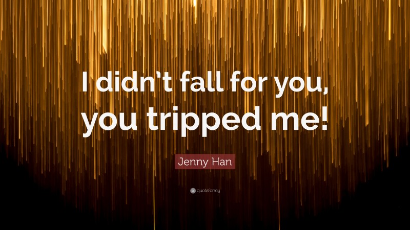Jenny Han Quote: “I didn’t fall for you, you tripped me!”