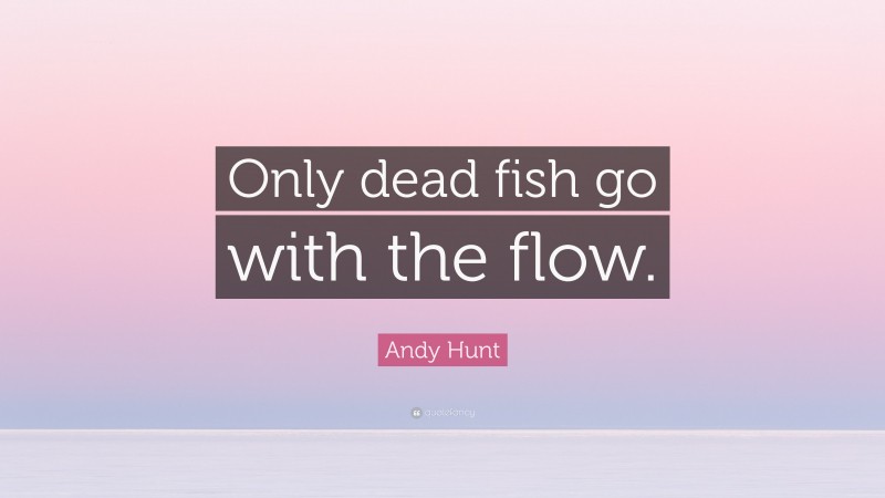 Andy Hunt Quote: “Only dead fish go with the flow.”