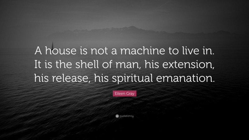 Eileen Gray Quote: “A house is not a machine to live in. It is the shell of man, his extension, his release, his spiritual emanation.”