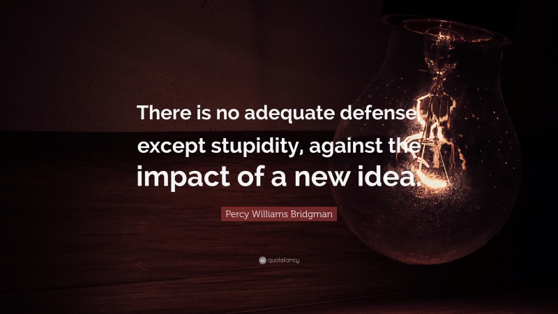 Percy Williams Bridgman Quote: “There is no adequate defense, except stupidity, against the impact of a new idea.”