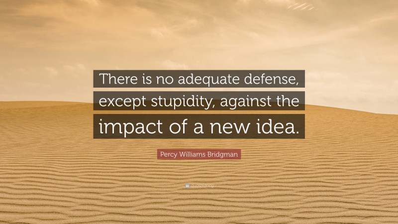 Percy Williams Bridgman Quote: “There is no adequate defense, except stupidity, against the impact of a new idea.”