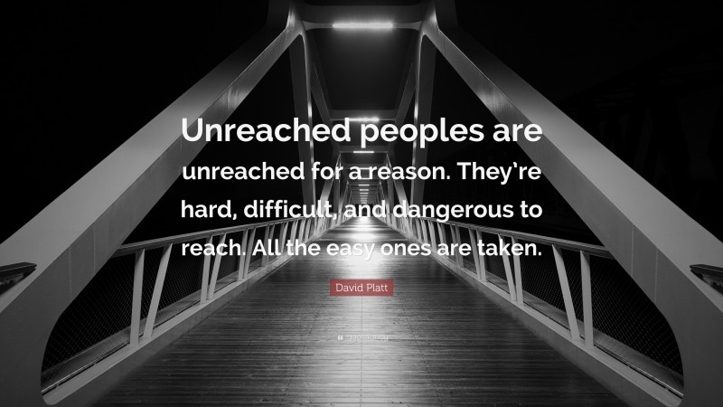 David Platt Quote: “Unreached peoples are unreached for a reason. They’re hard, difficult, and dangerous to reach. All the easy ones are taken.”