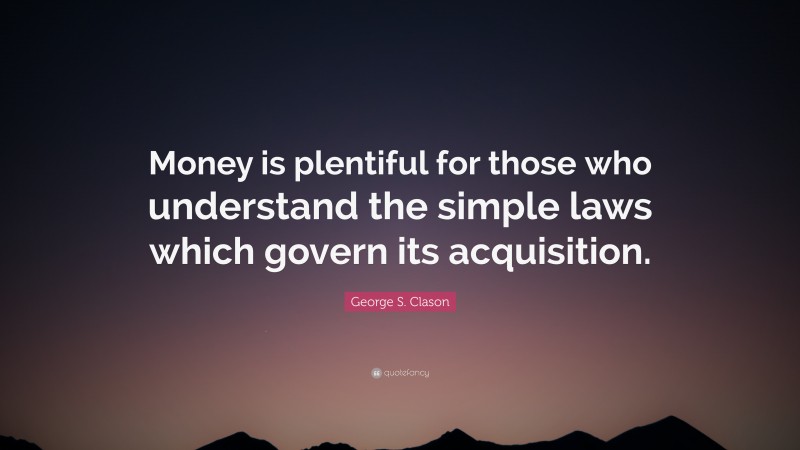 George S. Clason Quote: “Money is plentiful for those who understand the simple laws which govern its acquisition.”