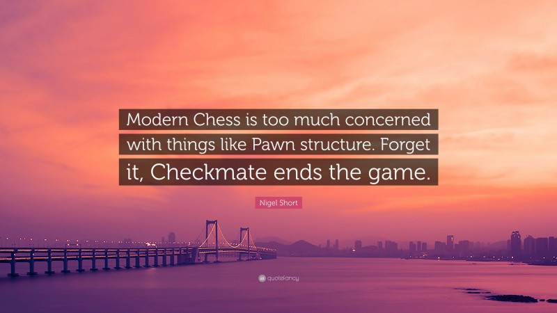 Nigel Short Quote: “Modern Chess is too much concerned with things like Pawn structure. Forget it, Checkmate ends the game.”