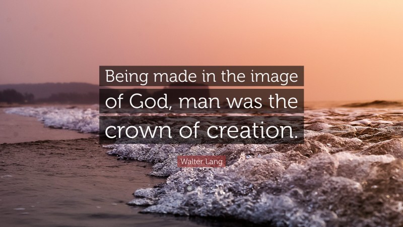 Walter Lang Quote: “Being made in the image of God, man was the crown of creation.”