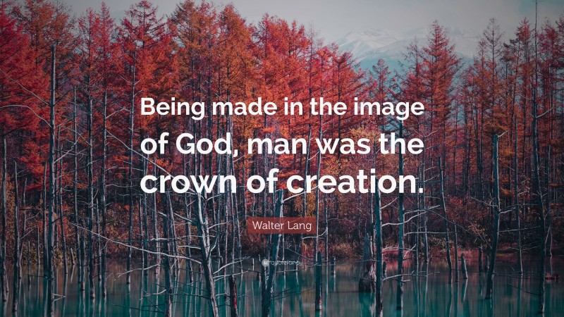 Walter Lang Quote: “Being made in the image of God, man was the crown of creation.”