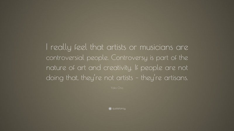 Yoko Ono Quote: “I really feel that artists or musicians are controversial people. Controversy is part of the nature of art and creativity. If people are not doing that, they’re not artists – they’re artisans.”